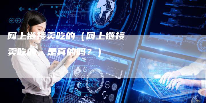 网上链接卖吃的（网上链接卖吃的，是真的吗？）