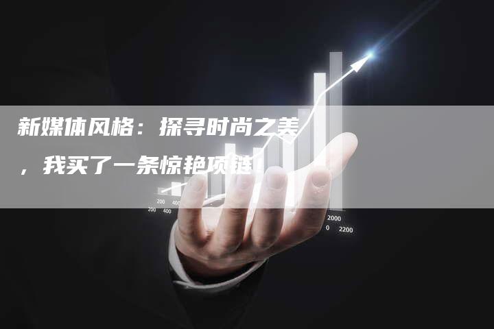 新媒体风格：探寻时尚之美，我买了一条惊艳项链！