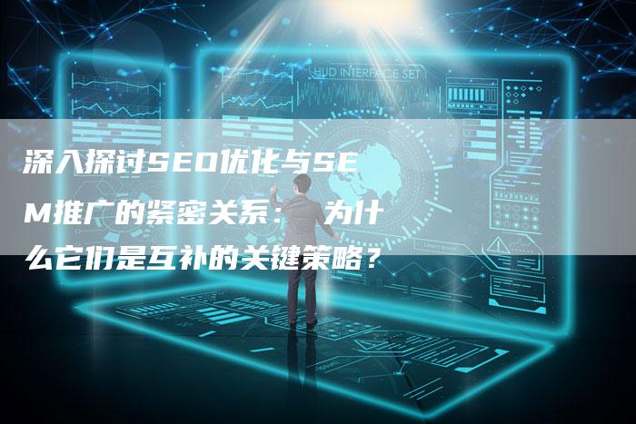 深入探讨SEO优化与SEM推广的紧密关系： 为什么它们是互补的关键策略？
