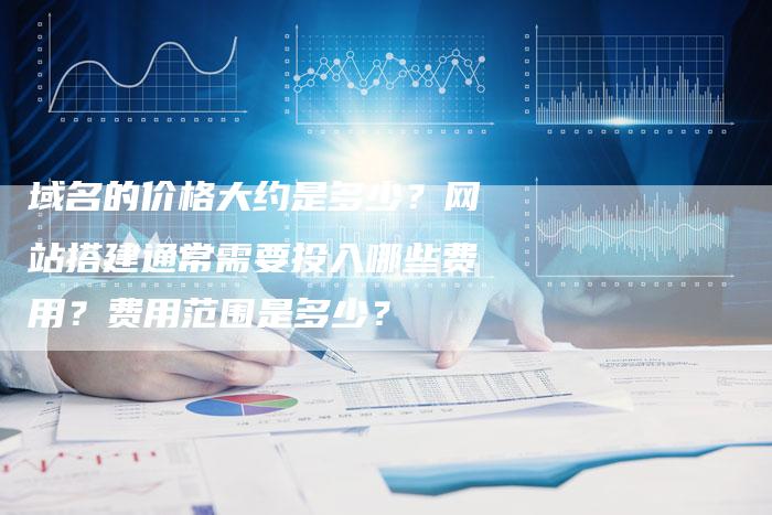 域名的价格大约是多少？网站搭建通常需要投入哪些费用？费用范围是多少？