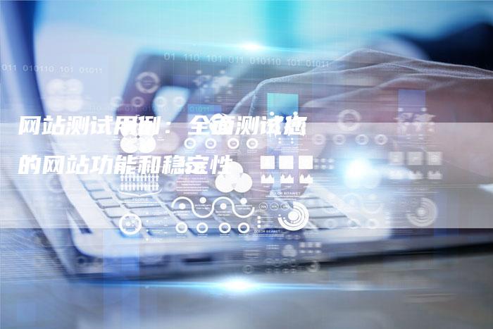 网站测试用例：全面测试您的网站功能和稳定性
