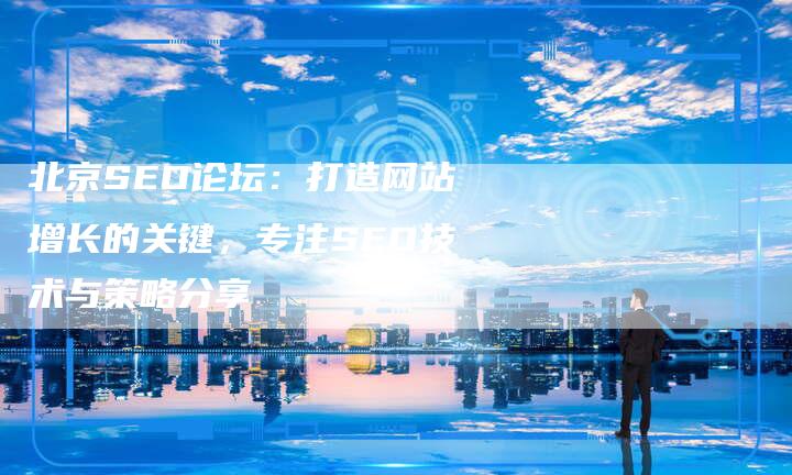 北京SEO论坛：打造网站增长的关键，专注SEO技术与策略分享