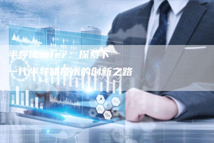 半导体vifer：探索下一代半导体技术的创新之路
