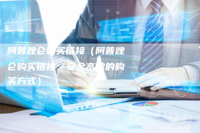 阿普唑仑购买链接（阿普唑仑购买链接：安全高效的购买方式）