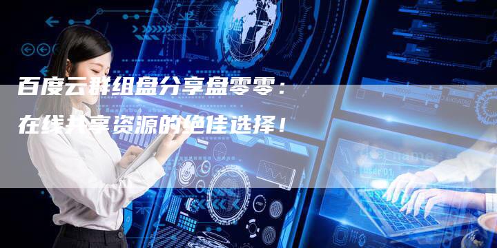 百度云群组盘分享盘零零：在线共享资源的绝佳选择！