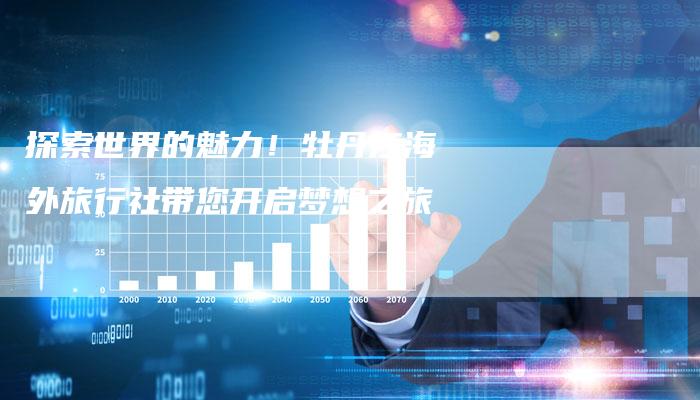 探索世界的魅力！牡丹江海外旅行社带您开启梦想之旅