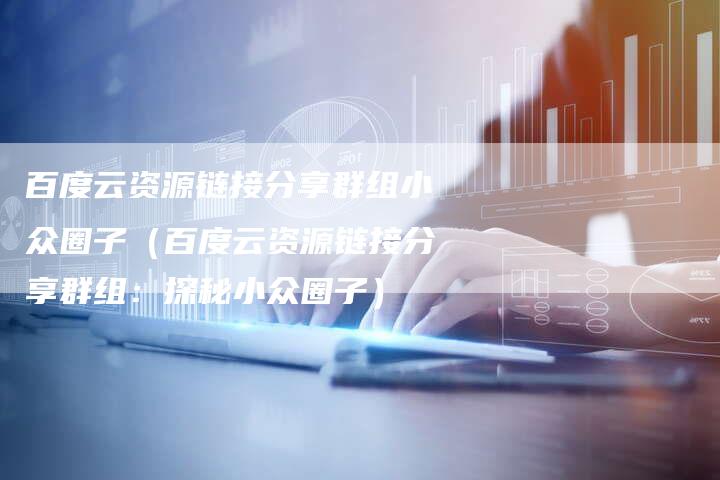 百度云资源链接分享群组小众圈子（百度云资源链接分享群组：探秘小众圈子）