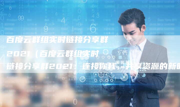 百度云群组实时链接分享群2021（百度云群组实时链接分享群2021：连接你我，共享资源的新时代）