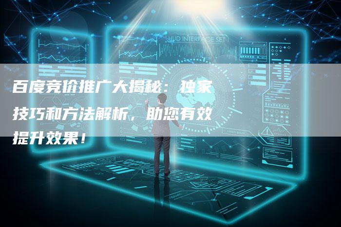 百度竞价推广大揭秘：独家技巧和方法解析，助您有效提升效果！