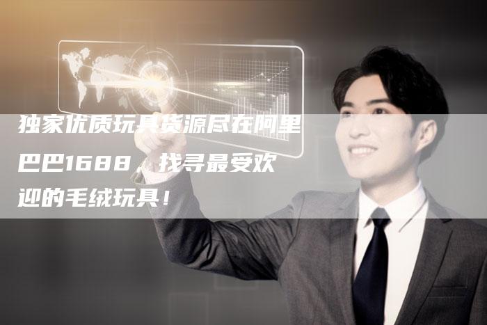 独家优质玩具货源尽在阿里巴巴1688，找寻最受欢迎的毛绒玩具！
