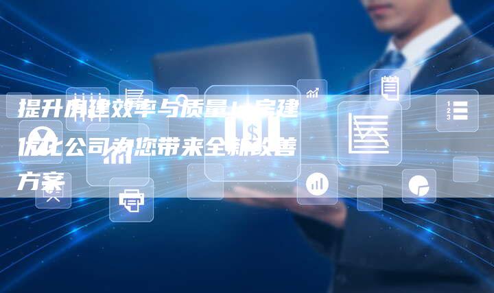 提升房建效率与质量！房建优化公司为您带来全新改善方案