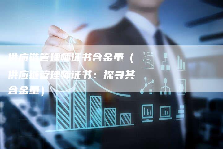 供应链管理师证书含金量（供应链管理师证书：探寻其含金量）