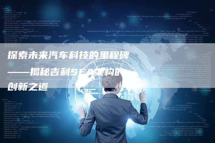 探索未来汽车科技的里程碑——揭秘吉利SEA架构的创新之道