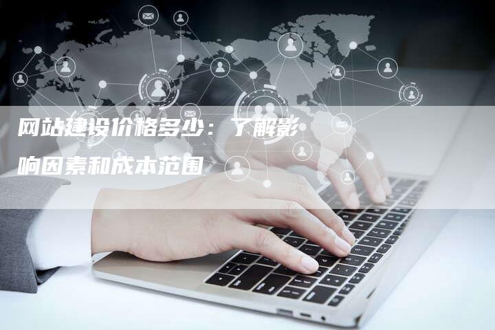 网站建设价格多少：了解影响因素和成本范围