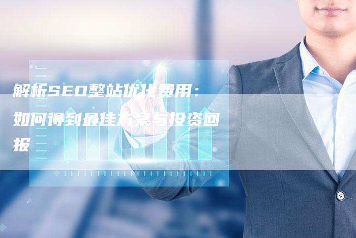 解析SEO整站优化费用：如何得到最佳方案与投资回报