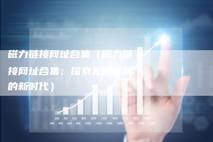 磁力链接网址合集（磁力链接网址合集：探索无限资源的新时代）