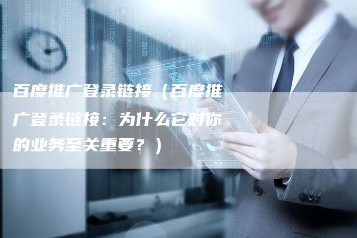百度推广登录链接（百度推广登录链接：为什么它对你的业务至关重要？）