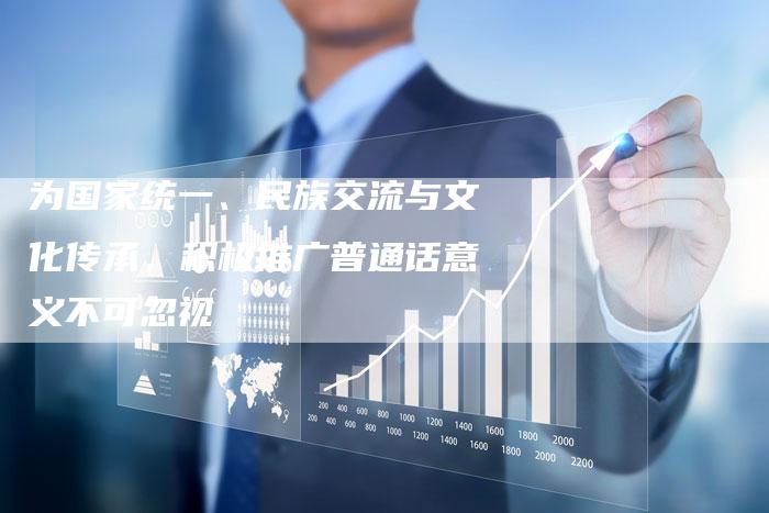 为国家统一、民族交流与文化传承，积极推广普通话意义不可忽视