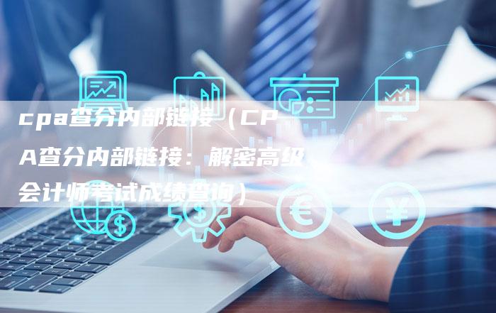 cpa查分内部链接（CPA查分内部链接：解密高级会计师考试成绩查询）