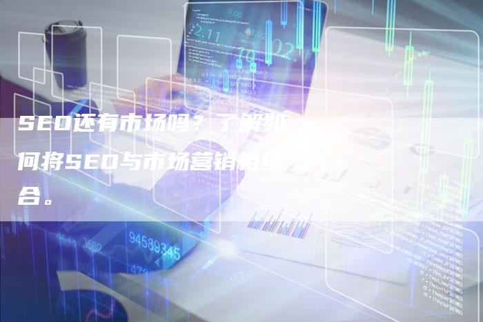 SEO还有市场吗？了解如何将SEO与市场营销相结合。