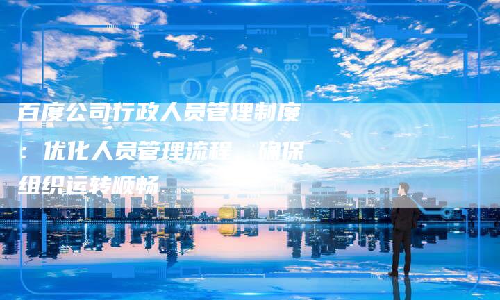 百度公司行政人员管理制度：优化人员管理流程，确保组织运转顺畅