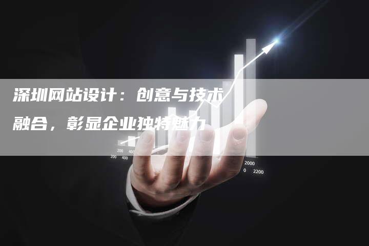 深圳网站设计：创意与技术融合，彰显企业独特魅力