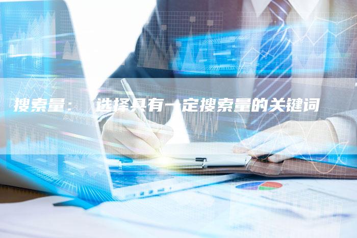 搜索量： 选择具有一定搜索量的关键词