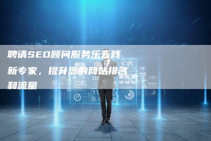 聘请SEO顾问服务乐云践新专家，提升您的网站排名和流量