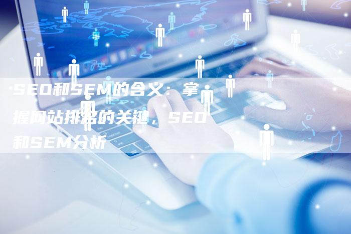 SEO和SEM的含义：掌握网站排名的关键，SEO和SEM分析