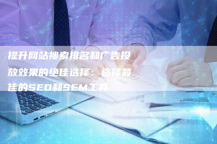 提升网站搜索排名和广告投放效果的绝佳选择：选择最佳的SEO和SEM工具