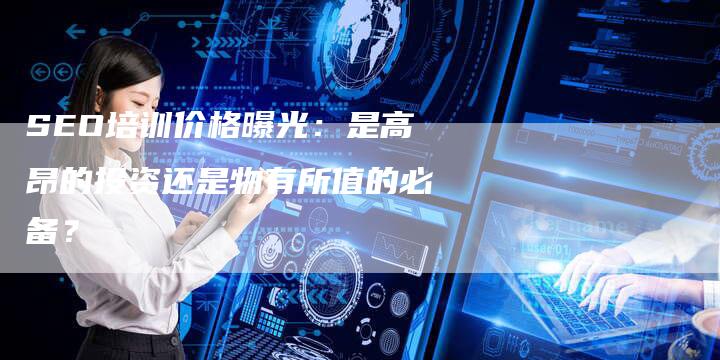 SEO培训价格曝光：是高昂的投资还是物有所值的必备？