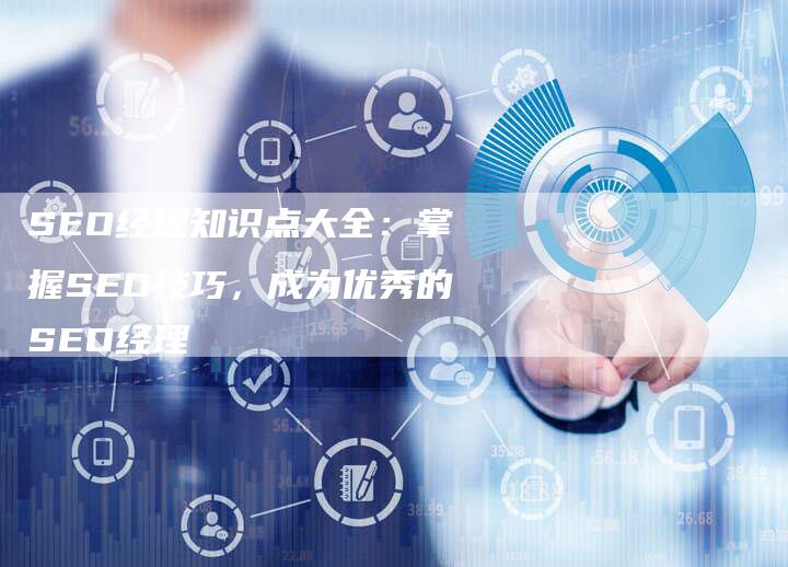 SEO经理知识点大全：掌握SEO技巧，成为优秀的SEO经理