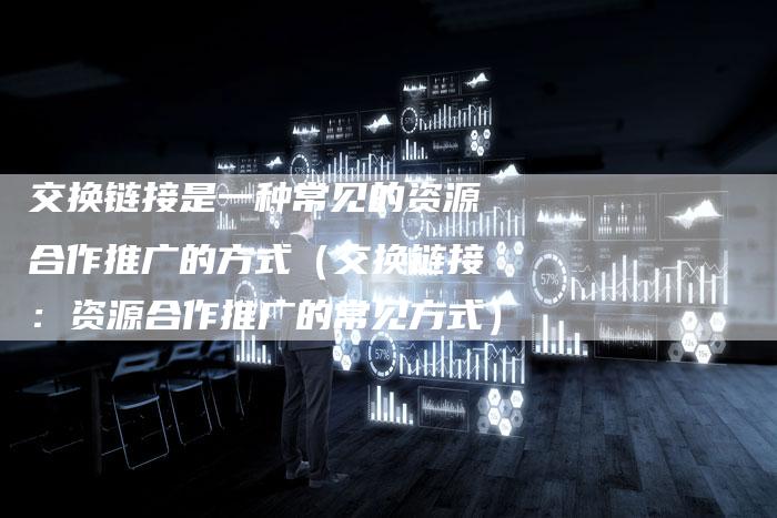 交换链接是一种常见的资源合作推广的方式（交换链接：资源合作推广的常见方式）