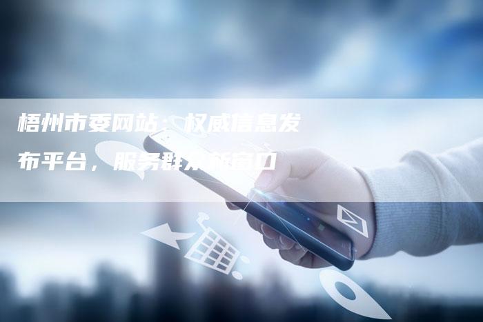 梧州市委网站：权威信息发布平台，服务群众新窗口