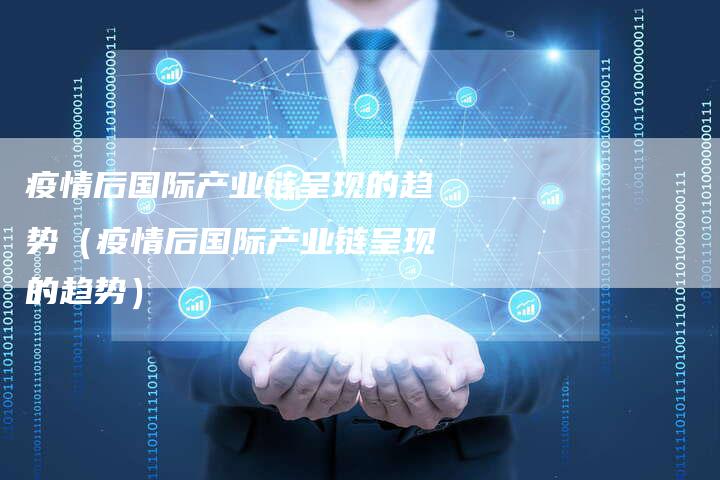 疫情后国际产业链呈现的趋势（疫情后国际产业链呈现的趋势）