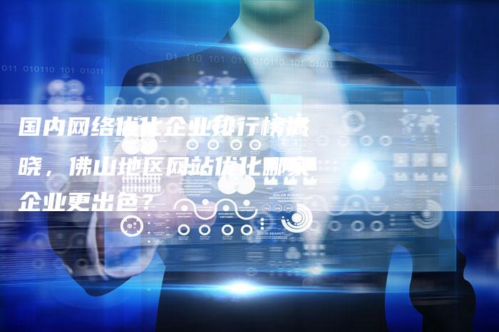 国内网络优化企业排行榜揭晓，佛山地区网站优化哪家企业更出色？