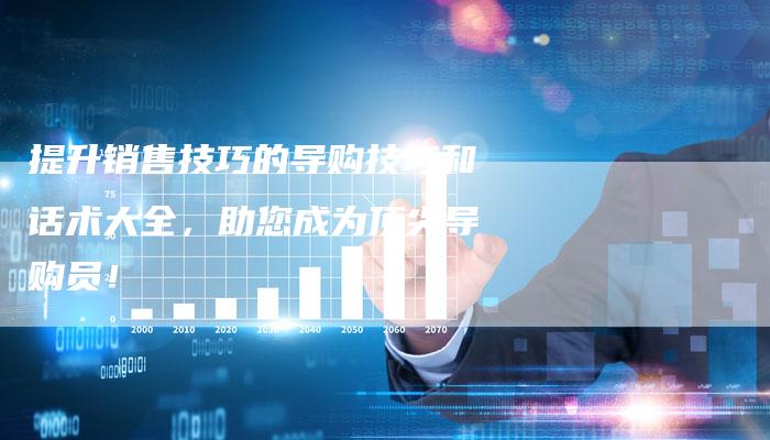 提升销售技巧的导购技巧和话术大全，助您成为顶尖导购员！