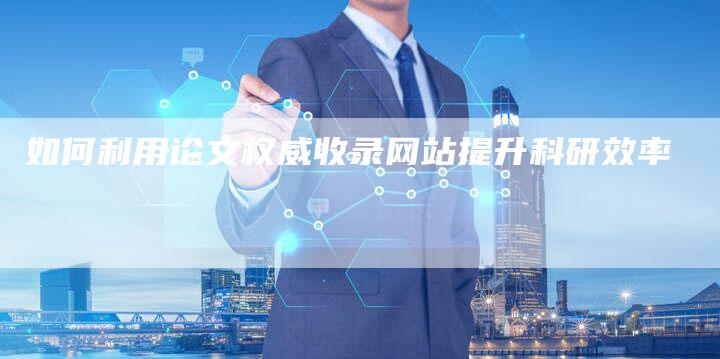 如何利用论文权威收录网站提升科研效率