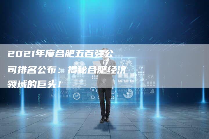 2021年度合肥五百强公司排名公布：揭秘合肥经济领域的巨头！