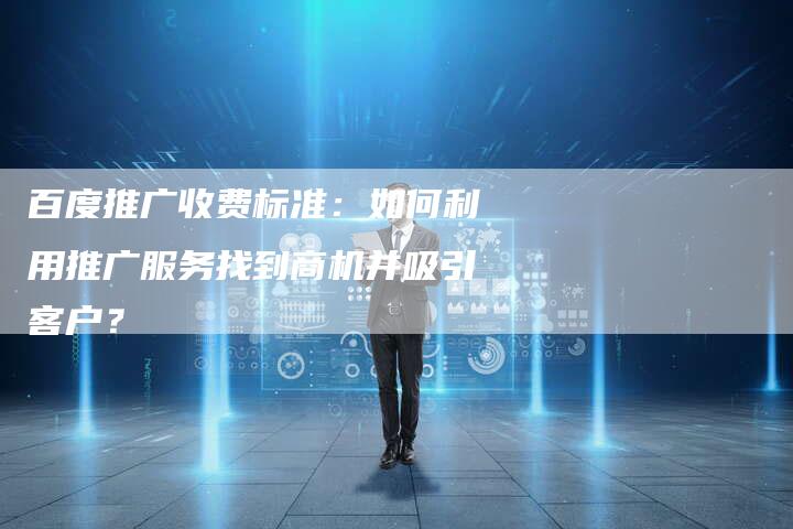百度推广收费标准：如何利用推广服务找到商机并吸引客户？