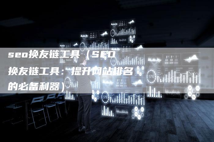 seo换友链工具（SEO换友链工具：提升网站排名的必备利器）
