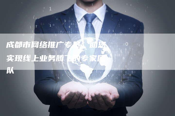 成都市网络推广专员：助您实现线上业务腾飞的专家团队