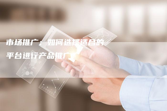 市场推广：如何选择适合的平台进行产品推广？