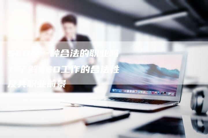 SEO是一种合法的职业吗？了解SEO工作的合法性及其职业前景