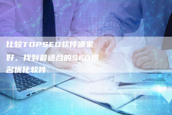 比较TOPSEO软件哪家好，找到最适合的SEO排名优化软件