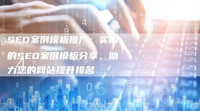SEO案例模板推广：实用的SEO案例模板分享，助力您的网站提升排名