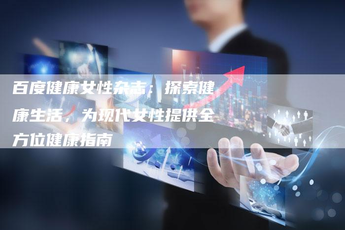百度健康女性杂志：探索健康生活，为现代女性提供全方位健康指南