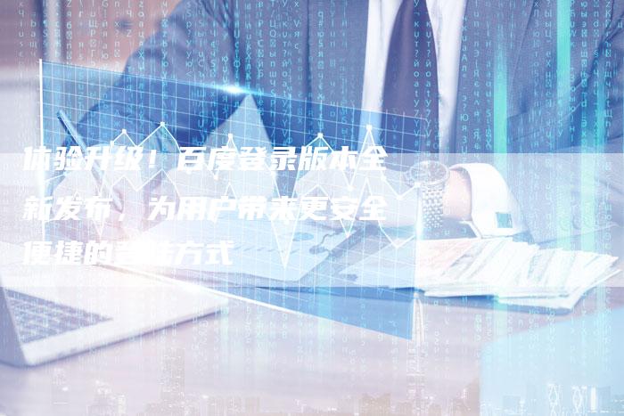 体验升级！百度登录版本全新发布，为用户带来更安全便捷的登陆方式