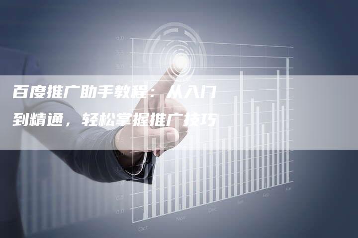 百度推广助手教程：从入门到精通，轻松掌握推广技巧