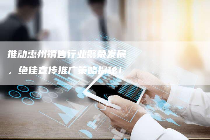 推动惠州销售行业繁荣发展，绝佳宣传推广策略揭秘！